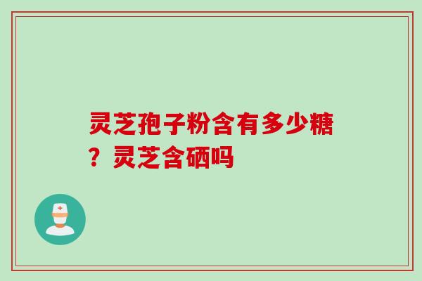 灵芝孢子粉含有多少糖?灵芝含硒吗 灵芝孢子粉含有多少糖?灵芝含硒吗