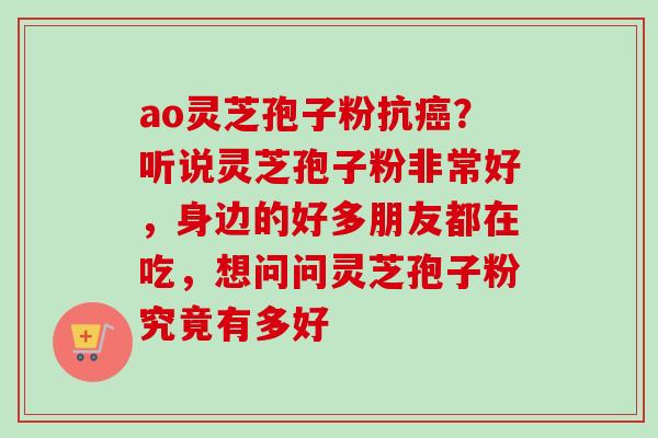 ao灵芝孢子粉抗癌？听说灵芝孢子粉非常好，身边的好多朋友都在吃，想问问灵芝孢子粉究竟有多好
