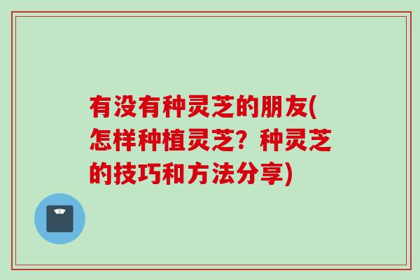 有没有种灵芝的朋友(怎样种植灵芝?种灵芝的技巧和方法分享) 有没有种灵芝的朋友(怎样种植灵芝?种灵芝的技巧和方法分享)