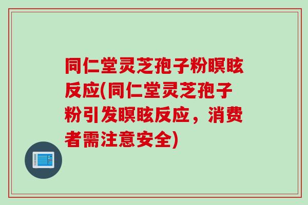 同仁堂灵芝孢子粉瞑眩反应(同仁堂灵芝孢子粉引发瞑眩反应，消费者需注意安全)