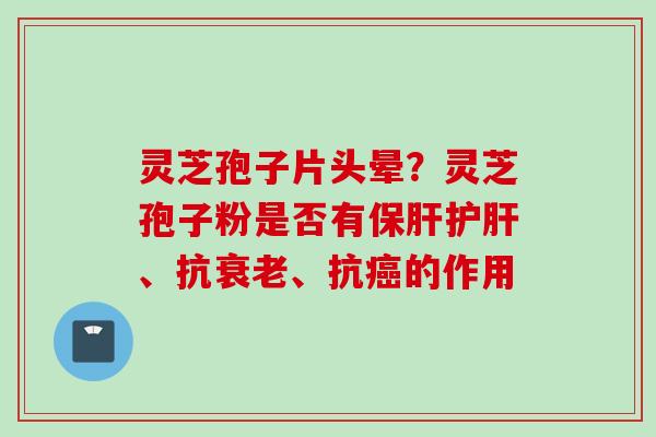 灵芝孢子片头晕？灵芝孢子粉是否有保肝护肝、抗衰老、抗癌的作用