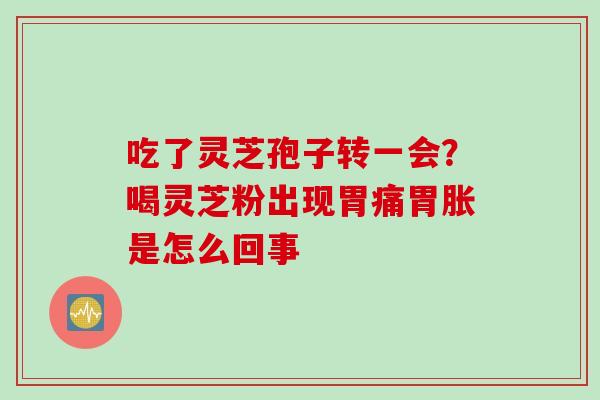 吃了灵芝孢子转一会？喝灵芝粉出现胃痛胃胀是怎么回事