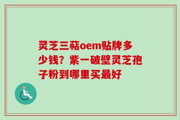 灵芝三萜oem贴牌多少钱？紫一破壁灵芝孢子粉到哪里买最好