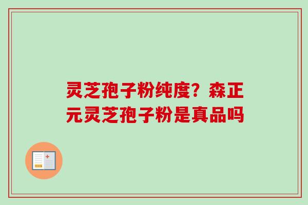 灵芝孢子粉纯度？森正元灵芝孢子粉是真品吗