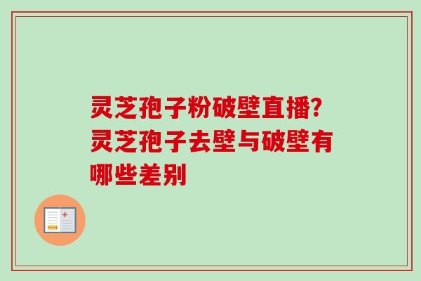 灵芝孢子粉破壁直播?灵芝孢子去壁与破壁有哪些差别 灵芝孢子粉破壁直播?灵芝孢子去壁与破壁有哪些差别