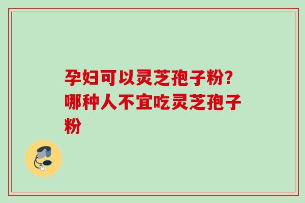 孕妇可以灵芝孢子粉？哪种人不宜吃灵芝孢子粉