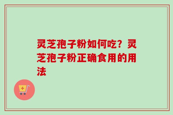灵芝孢子粉如何吃？灵芝孢子粉正确食用的用法