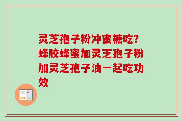 灵芝孢子粉冲蜜糖吃？蜂胶蜂蜜加灵芝孢子粉加灵芝孢子油一起吃功效