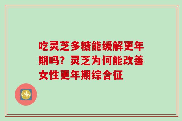 吃灵芝多糖能缓解更年期吗？灵芝为何能改善女性更年期综合征