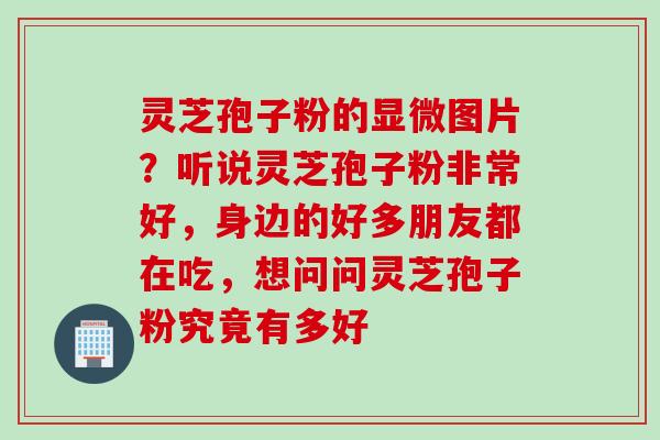 灵芝孢子粉的显微图片？听说灵芝孢子粉非常好，身边的好多朋友都在吃，想问问灵芝孢子粉究竟有多好