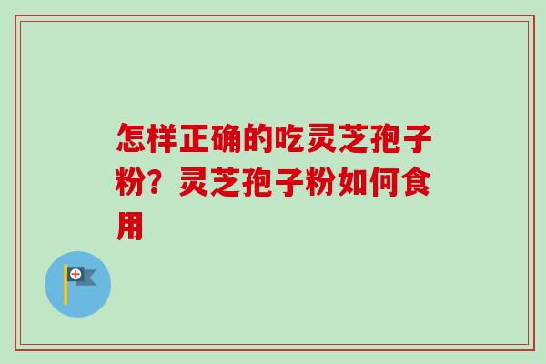 怎样正确的吃灵芝孢子粉？灵芝孢子粉如何食用