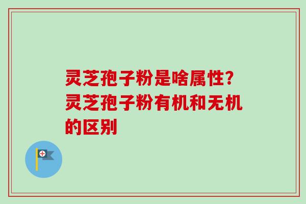 灵芝孢子粉是啥属性？灵芝孢子粉有机和无机的区别