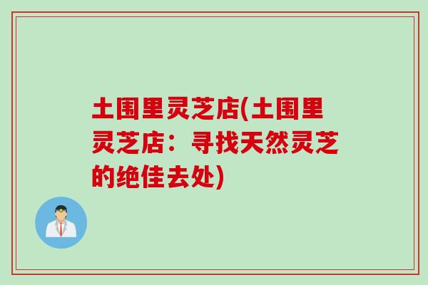 土围里灵芝店(土围里灵芝店：寻找天然灵芝的绝佳去处)