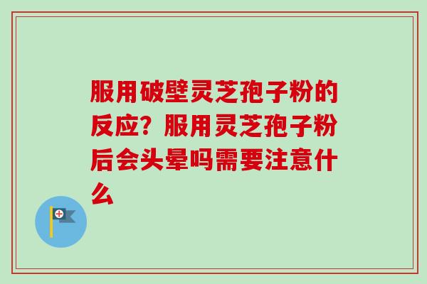 服用破壁灵芝孢子粉的反应？服用灵芝孢子粉后会头晕吗需要注意什么