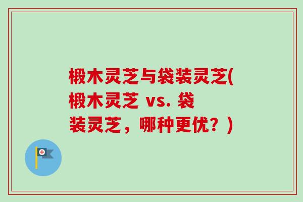 椴木灵芝与袋装灵芝(椴木灵芝 vs. 袋装灵芝,哪种更优?) 椴木灵芝与袋装灵芝(椴木灵芝 vs. 袋装灵芝,哪种更优?)