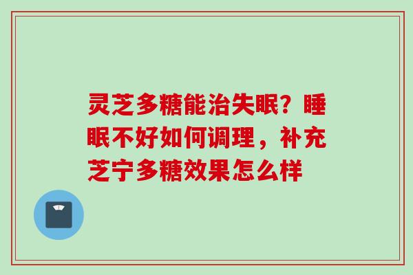 灵芝多糖能治失眠？睡眠不好如何调理，补充芝宁多糖效果怎么样