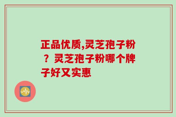 正品优质,灵芝孢子粉 ？灵芝孢子粉哪个牌子好又实惠