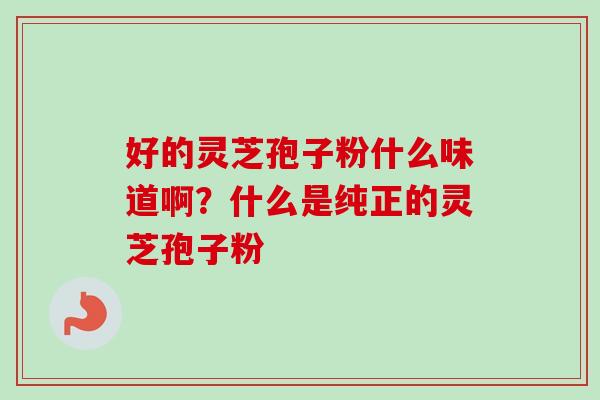 好的灵芝孢子粉什么味道啊？什么是纯正的灵芝孢子粉
