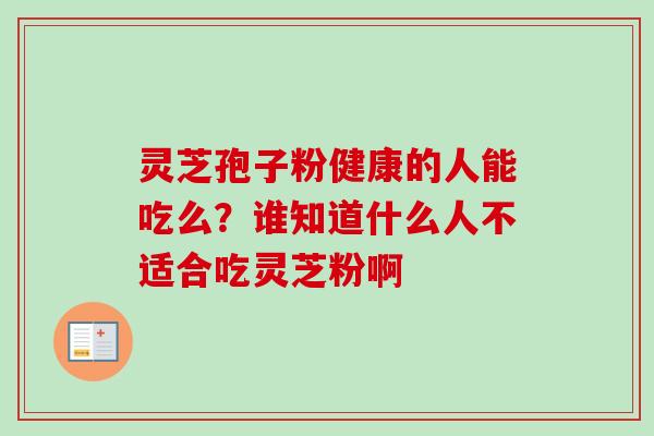 灵芝孢子粉健康的人能吃么？谁知道什么人不适合吃灵芝粉啊
