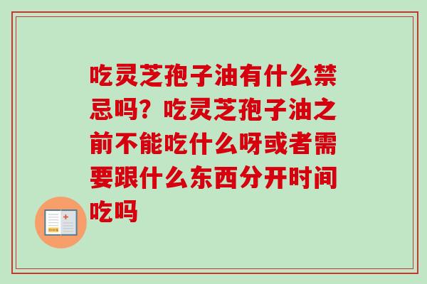 吃灵芝孢子油有什么禁忌吗？吃灵芝孢子油之前不能吃什么呀或者需要跟什么东西分开时间吃吗