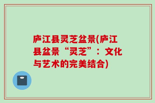 庐江县灵芝盆景(庐江县盆景“灵芝”：文化与艺术的完美结合)