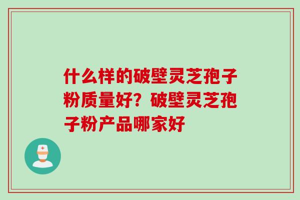 什么样的破壁灵芝孢子粉质量好？破壁灵芝孢子粉产品哪家好