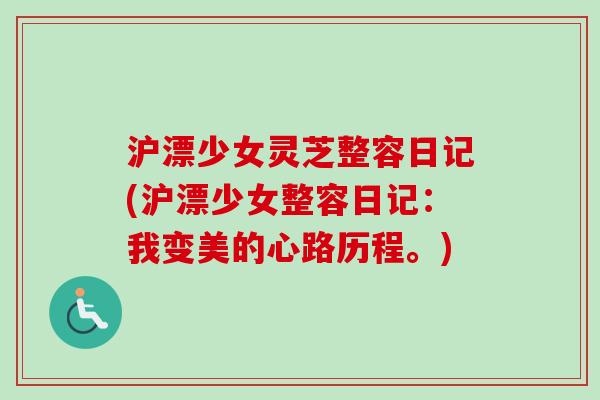 沪漂少女灵芝整容日记(沪漂少女整容日记：我变美的心路历程。)