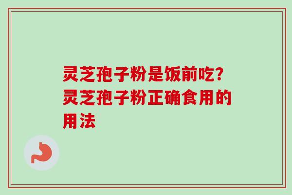 灵芝孢子粉是饭前吃？灵芝孢子粉正确食用的用法