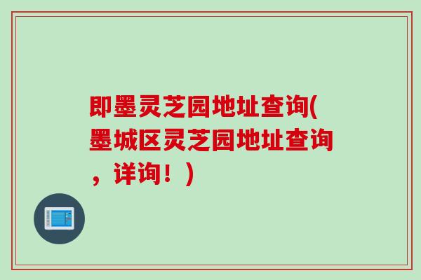 即墨灵芝园地址查询(墨城区灵芝园地址查询，详询！)