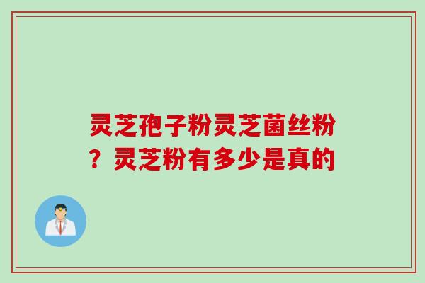 灵芝孢子粉灵芝菌丝粉？灵芝粉有多少是真的