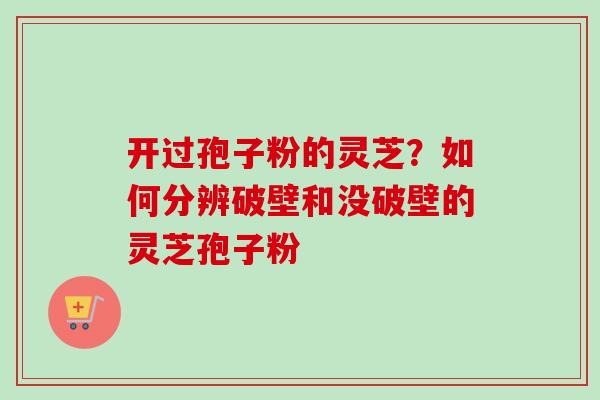 开过孢子粉的灵芝？如何分辨破壁和没破壁的灵芝孢子粉
