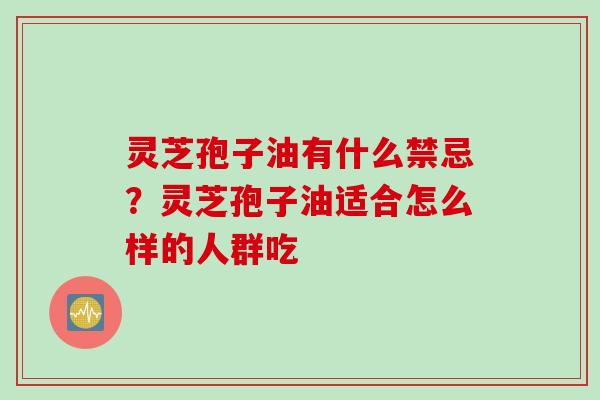 灵芝孢子油有什么禁忌？灵芝孢子油适合怎么样的人群吃
