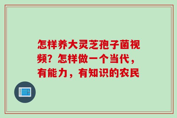 怎样养大灵芝孢子菌视频？怎样做一个当代，有能力，有知识的农民