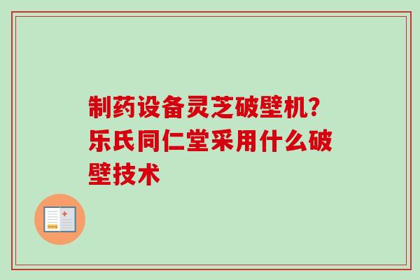 制药设备灵芝破壁机？乐氏同仁堂采用什么破壁技术