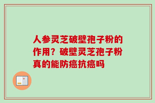 人参灵芝破壁孢子粉的作用？破壁灵芝孢子粉真的能防癌抗癌吗