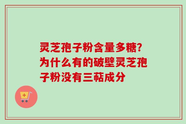 灵芝孢子粉含量多糖？为什么有的破壁灵芝孢子粉没有三萜成分
