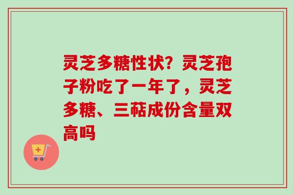 灵芝多糖性状?灵芝孢子粉吃了一年了,灵芝多糖、三萜成份含量双高吗 灵芝多糖性状?灵芝孢子粉吃了一年了,灵芝多糖、三萜成份含量双高吗