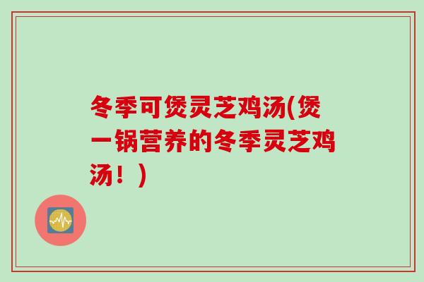 冬季可煲灵芝鸡汤(煲一锅营养的冬季灵芝鸡汤！)