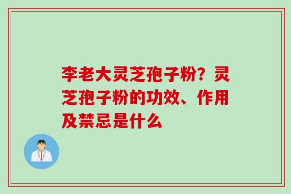 李老大灵芝孢子粉？灵芝孢子粉的功效、作用及禁忌是什么