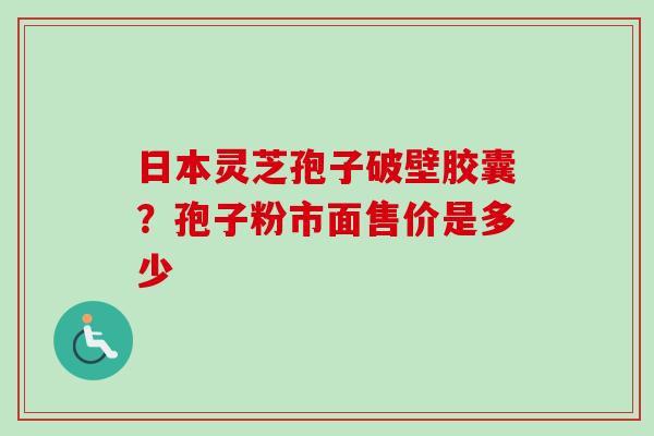 日本灵芝孢子破壁胶囊？孢子粉市面售价是多少