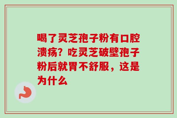 喝了灵芝孢子粉有口腔溃疡？吃灵芝破壁孢子粉后就胃不舒服，这是为什么