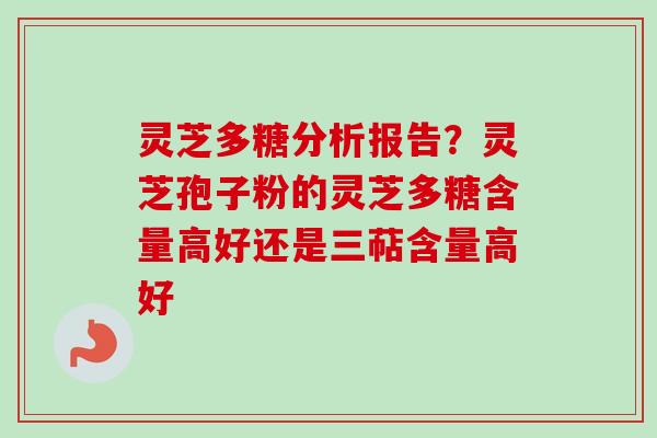 灵芝多糖分析报告？灵芝孢子粉的灵芝多糖含量高好还是三萜含量高好