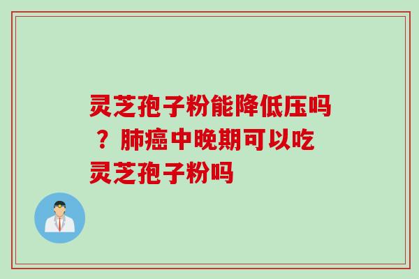 灵芝孢子粉能降低压吗 ?中晚期可以吃灵芝孢子粉吗 灵芝孢子粉能降低压吗 ?中晚期可以吃灵芝孢子粉吗