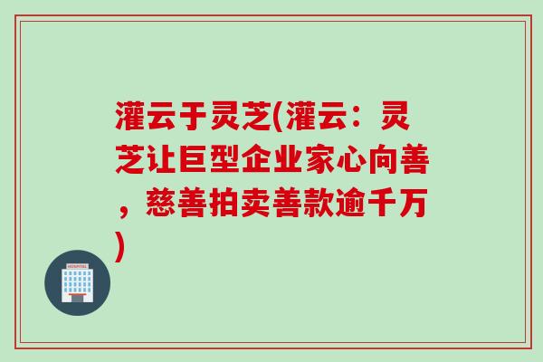 灌云于灵芝(灌云：灵芝让巨型企业家心向善，慈善拍卖善款逾千万)