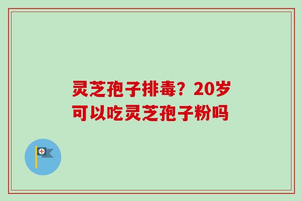 灵芝孢子排毒？20岁可以吃灵芝孢子粉吗