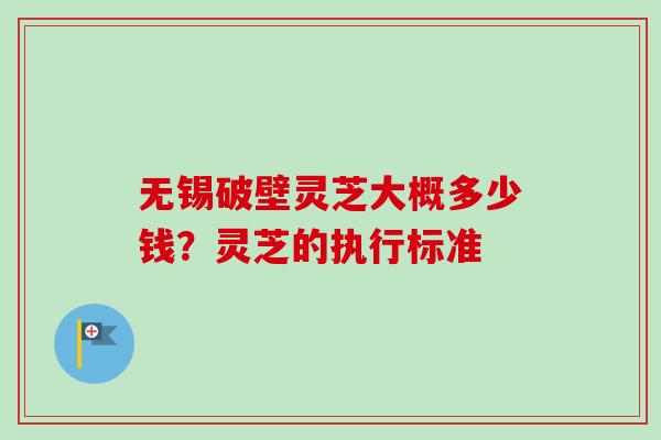 无锡破壁灵芝大概多少钱？灵芝的执行标准