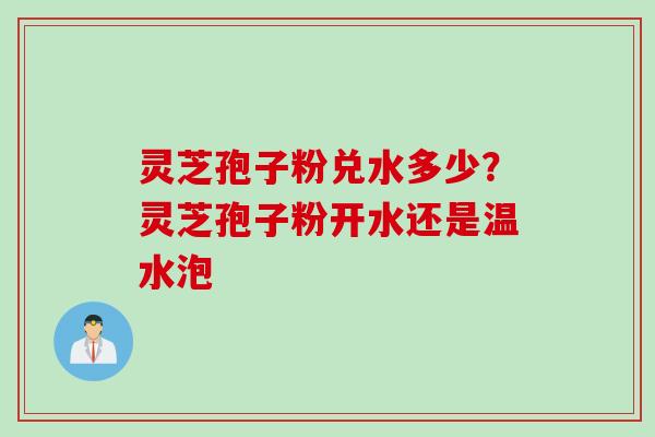 灵芝孢子粉兑水多少？灵芝孢子粉开水还是温水泡