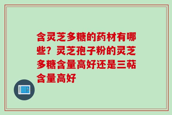 含灵芝多糖的药材有哪些？灵芝孢子粉的灵芝多糖含量高好还是三萜含量高好