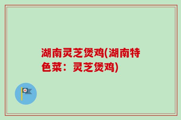 湖南灵芝煲鸡(湖南特色菜：灵芝煲鸡)