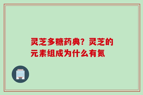 灵芝多糖药典？灵芝的元素组成为什么有氮